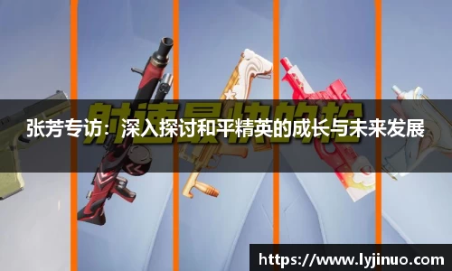 张芳专访：深入探讨和平精英的成长与未来发展