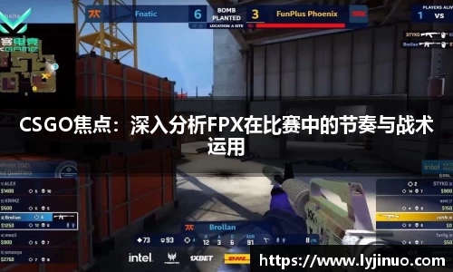 CSGO焦点：深入分析FPX在比赛中的节奏与战术运用