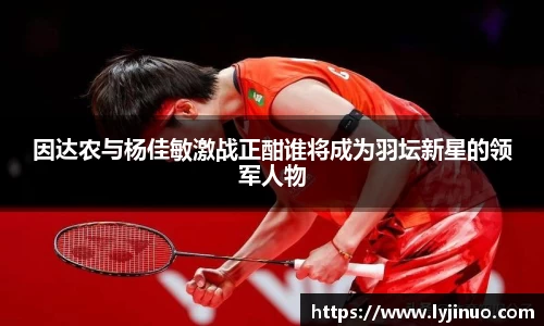 因达农与杨佳敏激战正酣谁将成为羽坛新星的领军人物