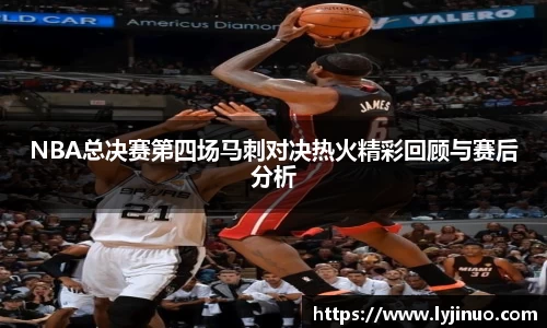 NBA总决赛第四场马刺对决热火精彩回顾与赛后分析